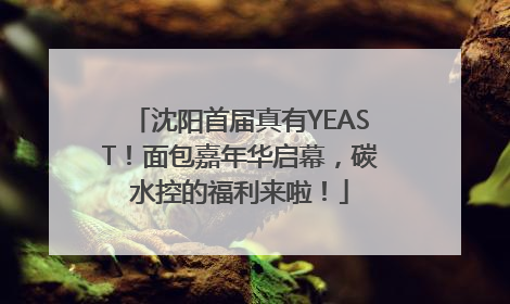 沈阳首届真有YEAST！面包嘉年华启幕，碳水控的福利来啦！